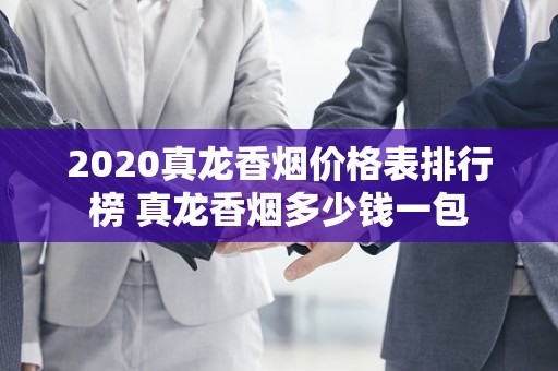 2020真龙香烟价格表排行榜 真龙香烟多少钱一包