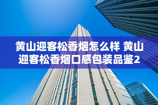 黄山迎客松香烟怎么样 黄山迎客松香烟口感包装品鉴2020