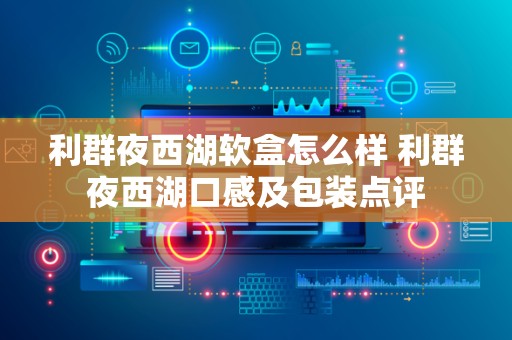 利群夜西湖软盒怎么样 利群夜西湖口感及包装点评