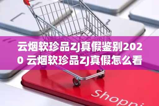 云烟软珍品ZJ真假鉴别2020 云烟软珍品ZJ真假怎么看