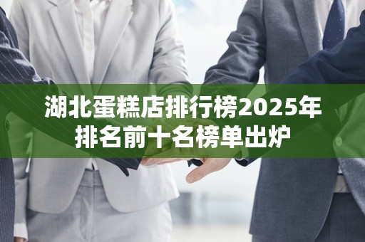 湖北蛋糕店排行榜2025年排名前十名榜单出炉