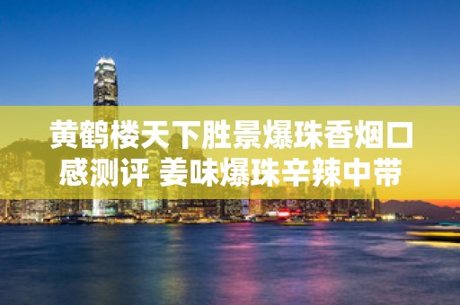 黄鹤楼天下胜景爆珠香烟口感测评 姜味爆珠辛辣中带甜