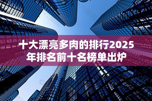 十大漂亮多肉的排行2025年排名前十名榜单出炉