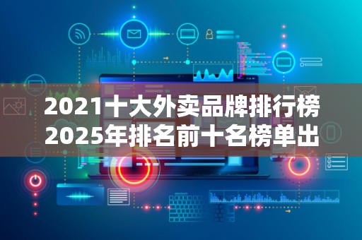 2021十大外卖品牌排行榜2025年排名前十名榜单出炉