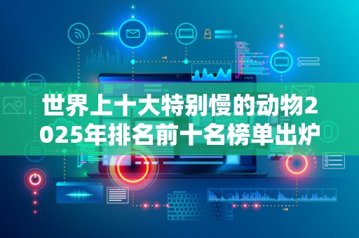 世界上十大特别慢的动物2025年排名前十名榜单出炉