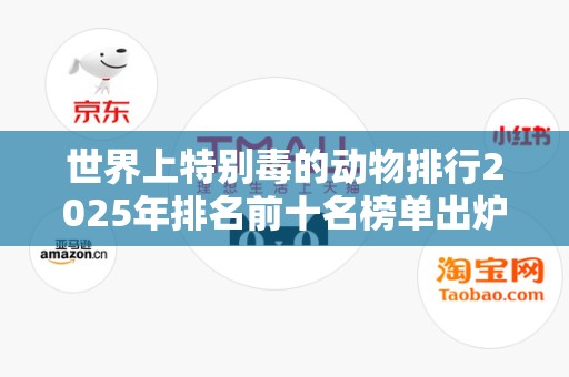 世界上特别毒的动物排行2025年排名前十名榜单出炉