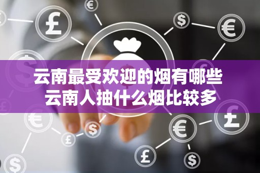 云南最受欢迎的烟有哪些 云南人抽什么烟比较多