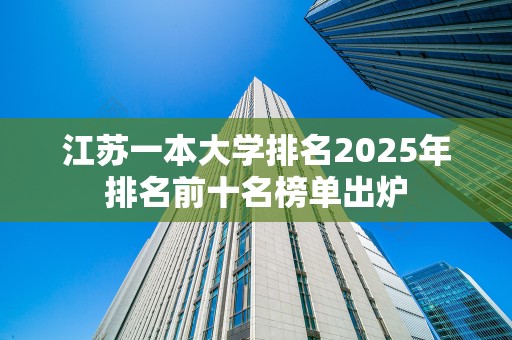 江苏一本大学排名2025年排名前十名榜单出炉