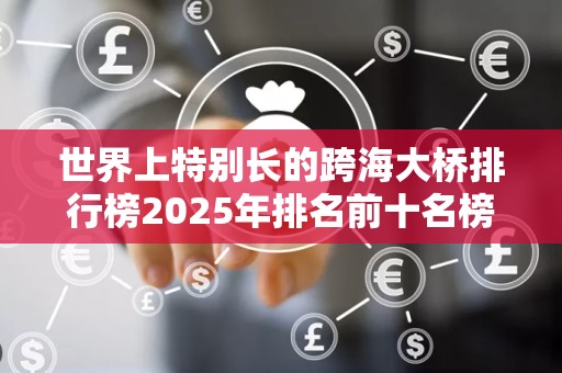 世界上特别长的跨海大桥排行榜2025年排名前十名榜单出炉