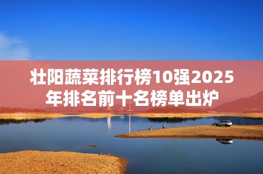 壮阳蔬菜排行榜10强2025年排名前十名榜单出炉