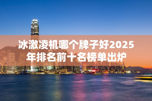 冰激凌机哪个牌子好2025年排名前十名榜单出炉