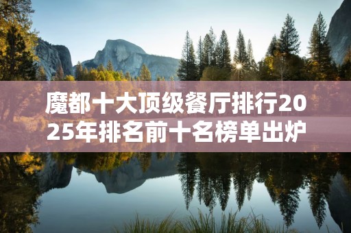 魔都十大顶级餐厅排行2025年排名前十名榜单出炉
