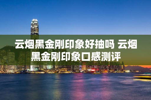 云烟黑金刚印象好抽吗 云烟黑金刚印象口感测评
