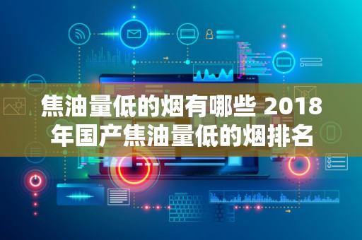 焦油量低的烟有哪些 2018年国产焦油量低的烟排名