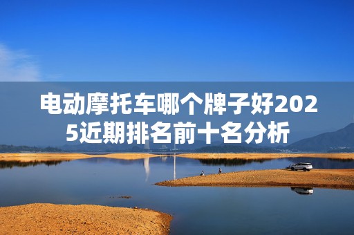 电动摩托车哪个牌子好2025近期排名前十名分析