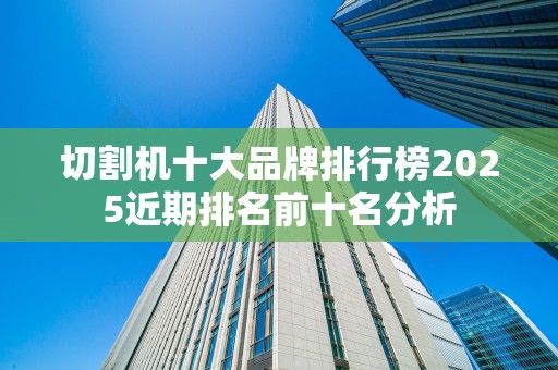 切割机十大品牌排行榜2025近期排名前十名分析