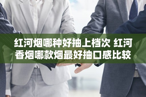 红河烟哪种好抽上档次 红河香烟哪款烟最好抽口感比较好