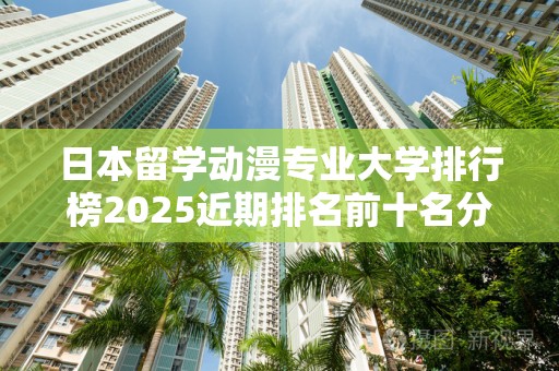 日本留学动漫专业大学排行榜2025近期排名前十名分析