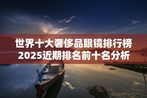 世界十大奢侈品眼镜排行榜2025近期排名前十名分析