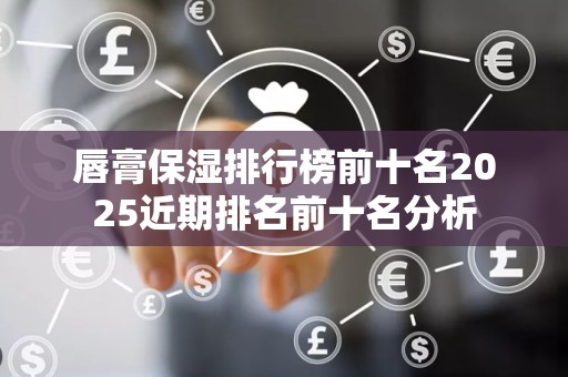 唇膏保湿排行榜前十名2025近期排名前十名分析