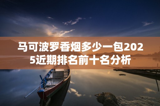 马可波罗香烟多少一包2025近期排名前十名分析