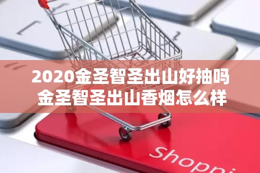 2020金圣智圣出山好抽吗 金圣智圣出山香烟怎么样