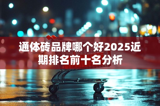 通体砖品牌哪个好2025近期排名前十名分析