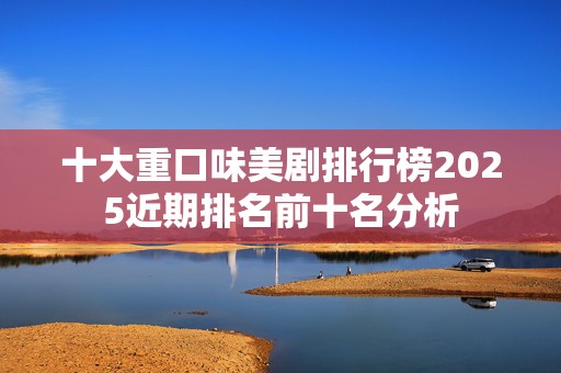 十大重口味美剧排行榜2025近期排名前十名分析