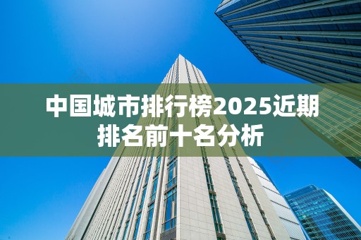 中国城市排行榜2025近期排名前十名分析
