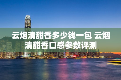 云烟清甜香多少钱一包 云烟清甜香口感参数评测