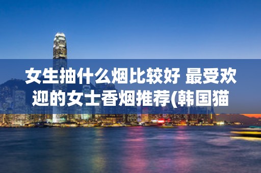 女生抽什么烟比较好 最受欢迎的女士香烟推荐(韩国猫)