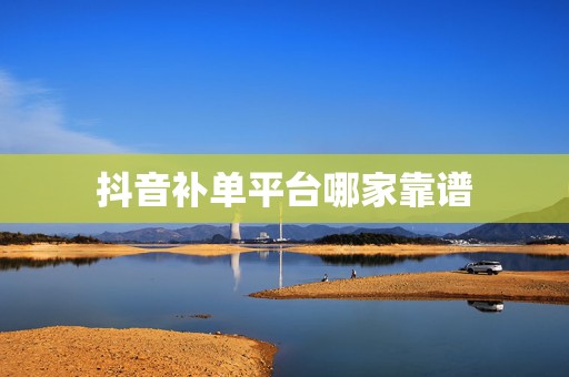 抖音补单平台哪家靠谱