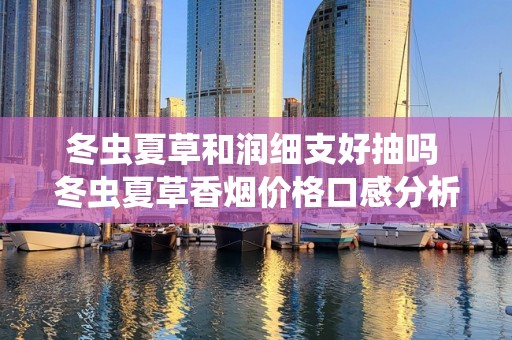 冬虫夏草和润细支好抽吗 冬虫夏草香烟价格口感分析