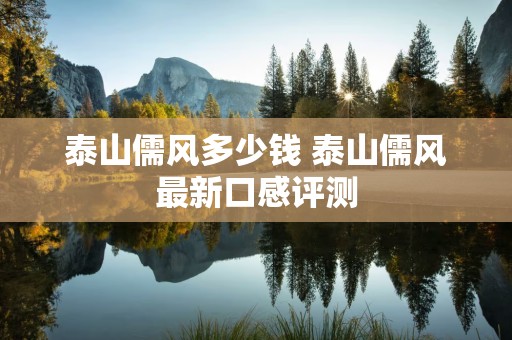 泰山儒风多少钱 泰山儒风最新口感评测