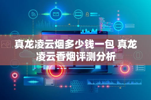 真龙凌云烟多少钱一包 真龙凌云香烟评测分析