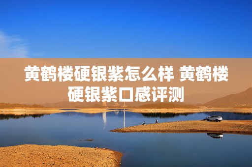 黄鹤楼硬银紫怎么样 黄鹤楼硬银紫口感评测