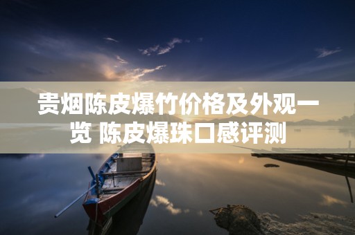 贵烟陈皮爆竹价格及外观一览 陈皮爆珠口感评测