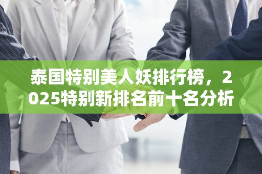 泰国特别美人妖排行榜，2025特别新排名前十名分析