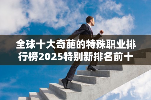 全球十大奇葩的特殊职业排行榜2025特别新排名前十名分析