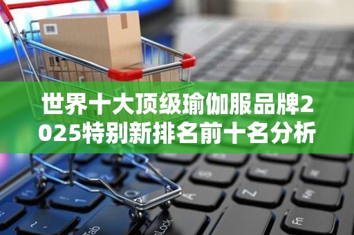 世界十大顶级瑜伽服品牌2025特别新排名前十名分析