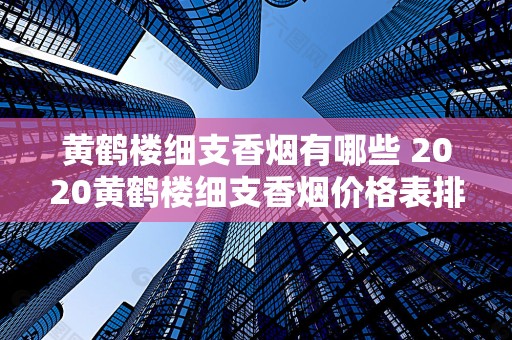 黄鹤楼细支香烟有哪些 2020黄鹤楼细支香烟价格表排行榜