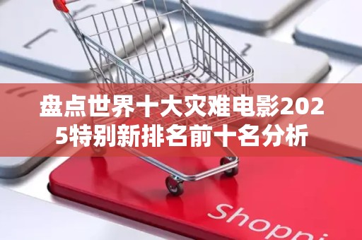 盘点世界十大灾难电影2025特别新排名前十名分析