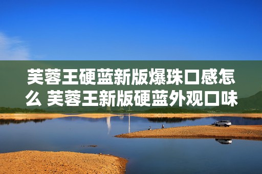 芙蓉王硬蓝新版爆珠口感怎么 芙蓉王新版硬蓝外观口味2020