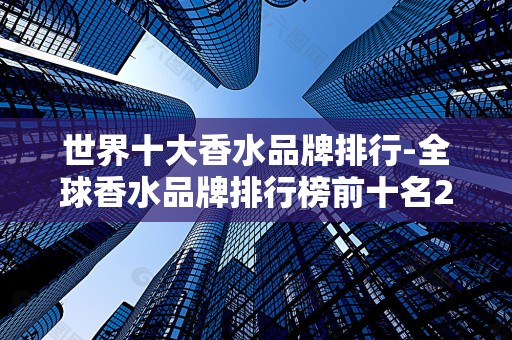 世界十大香水品牌排行-全球香水品牌排行榜前十名2025近期排名前十名榜单出炉