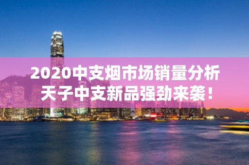 2020中支烟市场销量分析 天子中支新品强劲来袭！