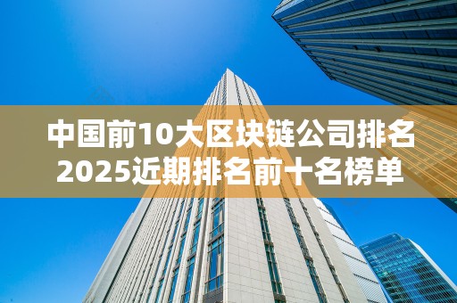 中国前10大区块链公司排名2025近期排名前十名榜单出炉