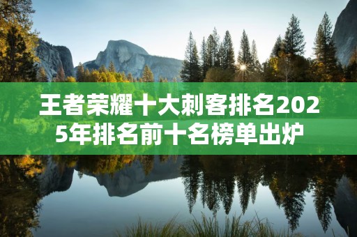 王者荣耀十大刺客排名2025年排名前十名榜单出炉