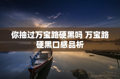 你抽过万宝路硬黑吗 万宝路硬黑口感品析