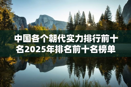 中国各个朝代实力排行前十名2025年排名前十名榜单出炉