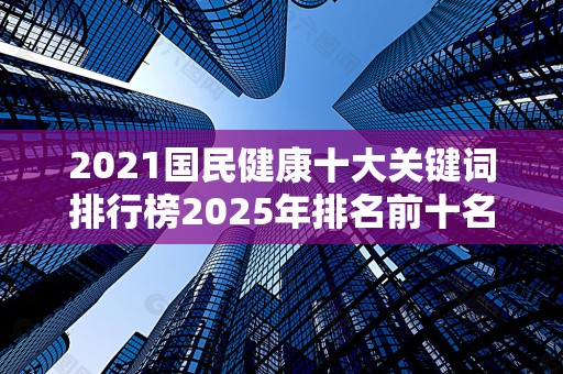 2021国民健康十大关键词排行榜2025年排名前十名榜单出炉